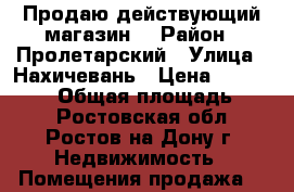 Продаю действующий магазин! › Район ­ Пролетарский › Улица ­ Нахичевань › Цена ­ 9 899 000 › Общая площадь ­ 90 - Ростовская обл., Ростов-на-Дону г. Недвижимость » Помещения продажа   